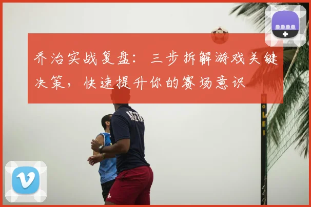 乔治实战复盘:三步拆解游戏关键决策,快速提升你的赛场意识