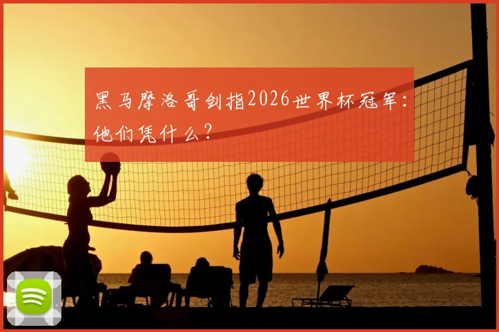 黑马摩洛哥剑指2026世界杯冠军：他们凭什么？