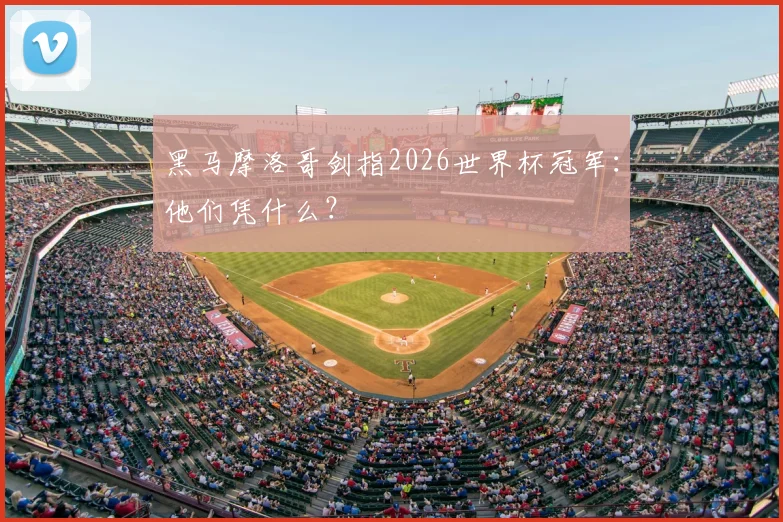 黑马摩洛哥剑指2026世界杯冠军:他们凭什么?