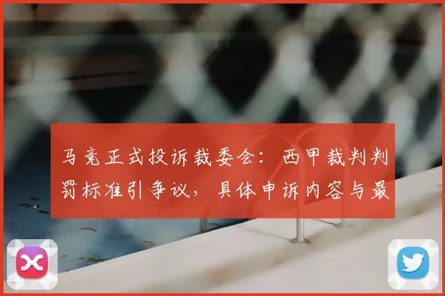 马竞正式投诉裁委会：西甲裁判判罚标准引争议，具体申诉内容与最新回应解读