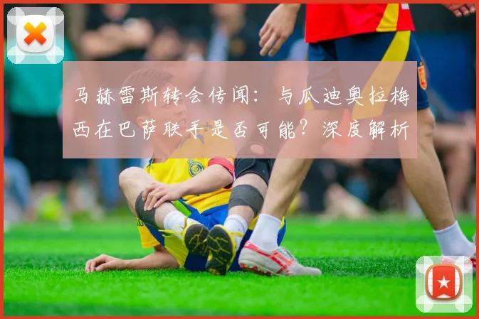 马赫雷斯转会传闻：与瓜迪奥拉梅西在巴萨联手是否可能？深度解析