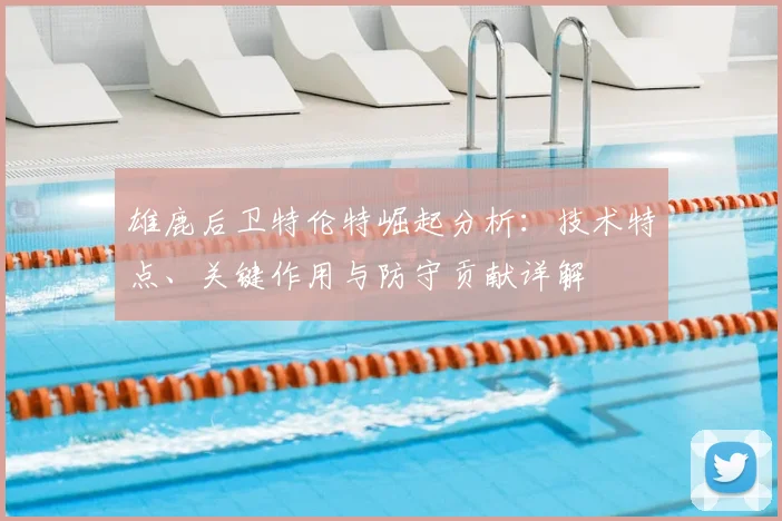 雄鹿后卫特伦特崛起分析：技术特点、关键作用与防守贡献详解