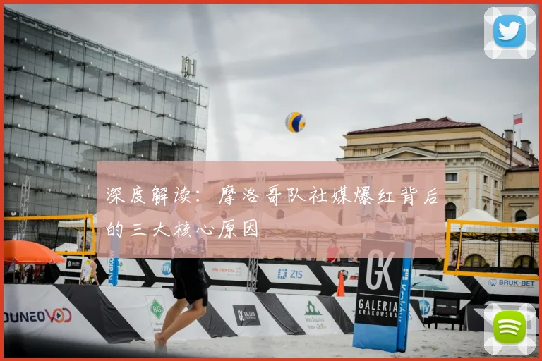 深度解读：摩洛哥队社媒爆红背后的三大核心原因